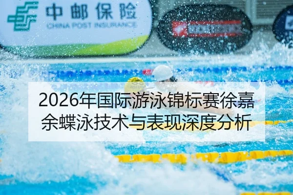 2026年国际游泳锦标赛徐嘉余蝶泳技术与表现深度分析