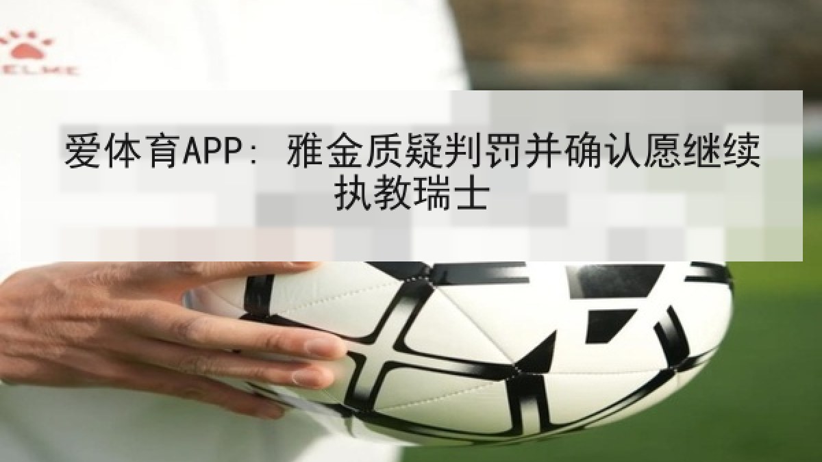 爱体育APP: 雅金质疑判罚并确认愿继续执教瑞士