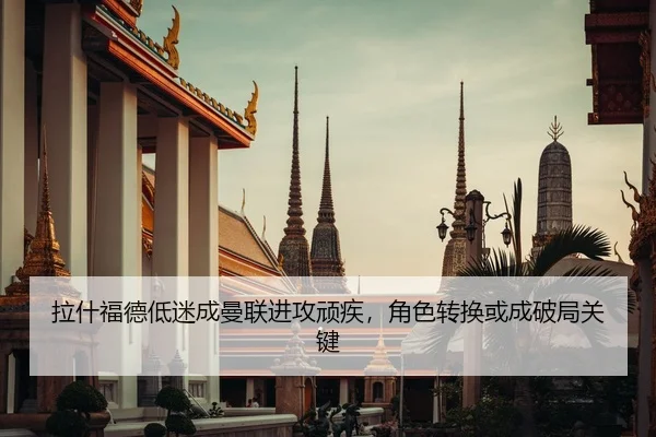 拉什福德低迷成曼联进攻顽疾，角色转换或成破局关键