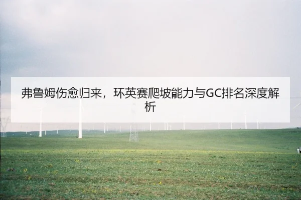 弗鲁姆伤愈归来，环英赛爬坡能力与GC排名深度解析