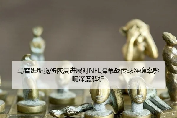 马霍姆斯腿伤恢复进展对NFL揭幕战传球准确率影响深度解析