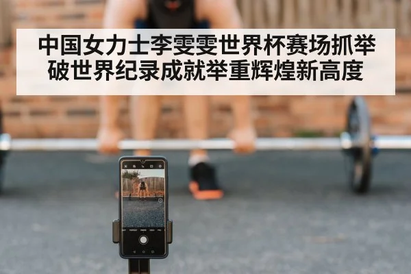 中国女力士李雯雯世界杯赛场抓举破世界纪录成就举重辉煌新高度