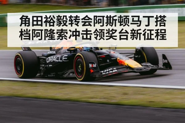 角田裕毅转会阿斯顿马丁搭档阿隆索冲击领奖台新征程