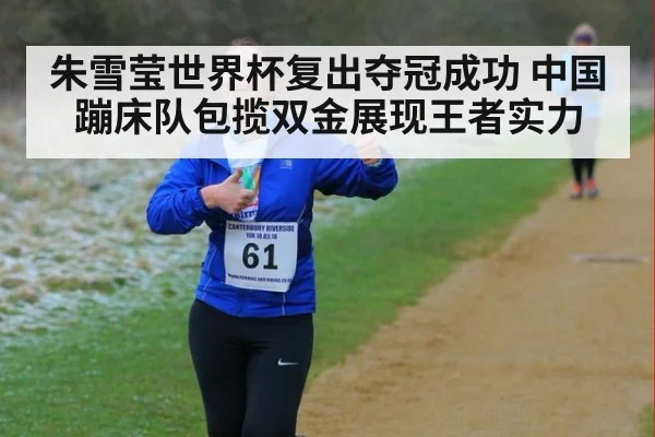 朱雪莹世界杯复出夺冠成功 中国蹦床队包揽双金展现王者实力