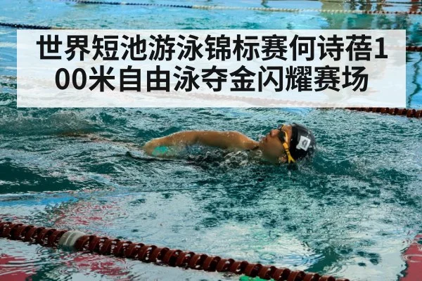 世界短池游泳锦标赛何诗蓓100米自由泳夺金闪耀赛场