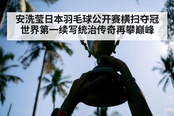 安洗莹日本羽毛球公开赛横扫夺冠世界第一续写统治传奇再攀巅峰