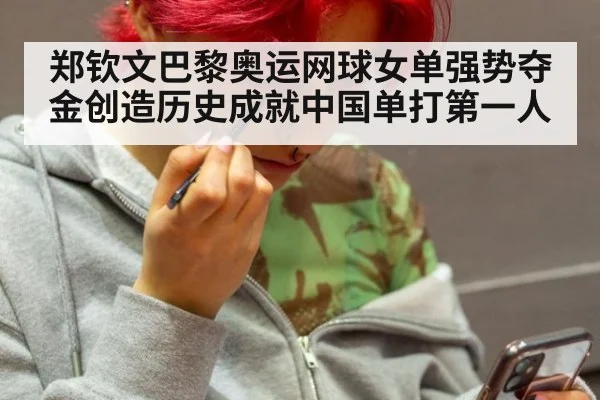 郑钦文巴黎奥运网球女单强势夺金创造历史成就中国单打第一人