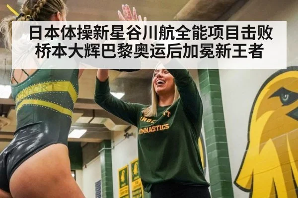 日本体操新星谷川航全能项目击败桥本大辉巴黎奥运后加冕新王者
